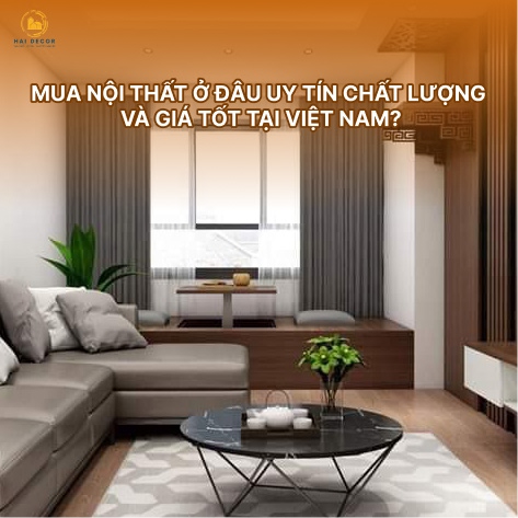 Mua nội thất ở đâu uy tín chất lượng và giá tốt tại Việt Nam?